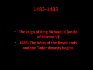 1483-1485
• The reign of King Richard III (uncle
of Edward V)
• 1485: The Wars of the Roses ends
and the Tudor dynasty begins
 