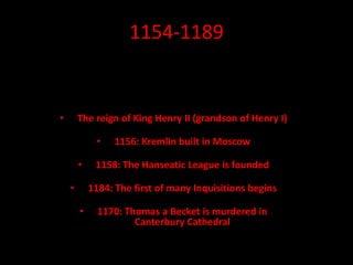 1154-1189
• The reign of King Henry II (grandson of Henry I)
• 1156: Kremlin built in Moscow
• 1158: The Hanseatic League is founded
• 1184: The first of many Inquisitions begins
• 1170: Thomas a Becket is murdered in
Canterbury Cathedral
 