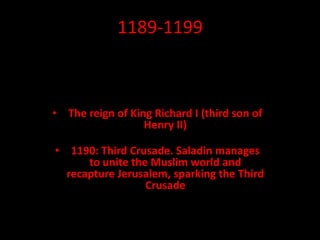 1189-1199
• The reign of King Richard I (third son of
Henry II)
• 1190: Third Crusade. Saladin manages
to unite the Muslim world and
recapture Jerusalem, sparking the Third
Crusade
 