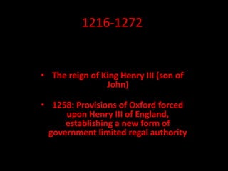 1216-1272
• The reign of King Henry III (son of
John)
• 1258: Provisions of Oxford forced
upon Henry III of England,
establishing a new form of
government limited regal authority
 