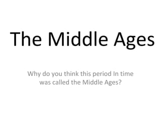 The Middle Ages Why do you think this period In time was called the Middle Ages? 