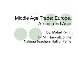 Middle Age Trade: Europe,
Africa, and Asia
By: Mabel Kyinn
for Mr. Haskvitz of the
NationalTeachers Hall of Fame
 