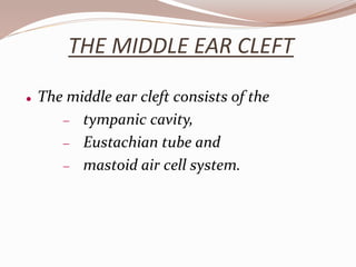 THE MIDDLE EAR CLEFT
 The middle ear cleft consists of the
 tympanic cavity,
 Eustachian tube and
 mastoid air cell system.
 