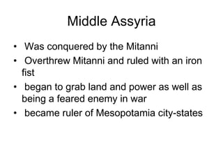 Middle Assyria
• Was conquered by the Mitanni
• Overthrew Mitanni and ruled with an iron
fist
• began to grab land and power as well as
being a feared enemy in war
• became ruler of Mesopotamia city-states
 