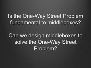 Is the One-Way Street Problem
 fundamental to middleboxes?

Can we design middleboxes to
  solve the One-Way Street
          Problem?
 