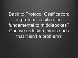 Back to Protocol Ossification:
   is protocol ossification
fundamental to middleboxes?
Can we redesign things such
   that it isn’t a problem?
 