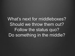 What’s next for middleboxes?
 Should we throw them out?
   Follow the status quo?
Do something in the middle?
 