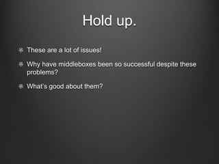 Hold up.
These are a lot of issues!

Why have middleboxes been so successful despite these
problems?

What’s good about them?
 