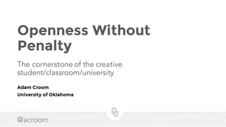 @acroom
Openness Without
Penalty
The cornerstone of the creative
student/classroom/university
Adam Croom
University of Oklahoma
 