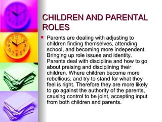 CHILDREN AND PARENTAL ROLES Parents are dealing with adjusting to children finding themselves, attending school, and becoming more independent. Bringing up role issues and identity. Parents deal with discipline and how to go about praising and disciplining their children. Where children become more rebellious, and try to stand for what they feel is right. Therefore they are more likely to go against the authority of the parents, causing control to be joint, accepting input from both children and parents. 