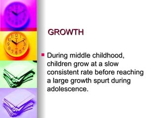 GROWTH During middle childhood, children grow at a slow consistent rate before reaching a large growth spurt during adolescence.  