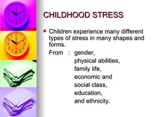 CHILDHOOD STRESS Children experience many different types of stress in many shapes and forms.  From  :  gender,    physical abilities,    family life,    economic and    social class,    education,    and ethnicity.  