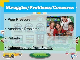 • Peer Pressure
• Academic Problems
• Puberty
• Independence from Family
 