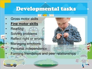 • Gross motor skills
• Fine motor skills
• Reading
• Solving problems
• Reflect right or wrong
• Managing emotions
• Personal independence
• Forming friendships and peer relationships
 