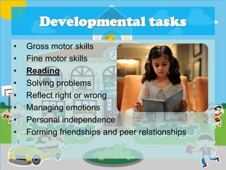 • Gross motor skills
• Fine motor skills
• Reading
• Solving problems
• Reflect right or wrong
• Managing emotions
• Personal independence
• Forming friendships and peer relationships
 