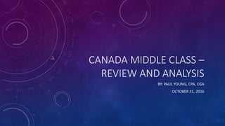 CANADA MIDDLE CLASS –
REVIEW AND ANALYSIS
BY: PAUL YOUNG, CPA, CGA
OCTOBER 31, 2016
 