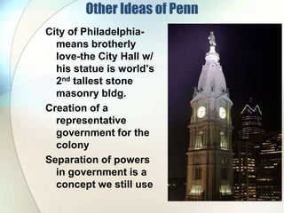 Other Ideas of PennCity of Philadelphia- means brotherly love-the City Hall w/ his statue is world’s 2nd tallest stone masonry bldg.Creation of a representative government for the colonySeparation of powers in government is a concept we still use