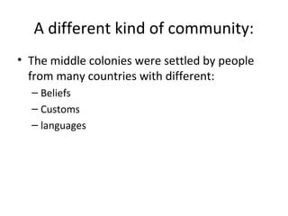 A different kind of community:
• The middle colonies were settled by people
  from many countries with different:
  – Beliefs
  – Customs
  – languages
 