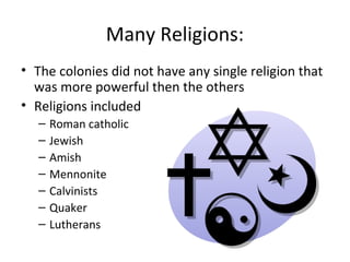 Many Religions:
• The colonies did not have any single religion that
  was more powerful then the others
• Religions included
   –   Roman catholic
   –   Jewish
   –   Amish
   –   Mennonite
   –   Calvinists
   –   Quaker
   –   Lutherans
 