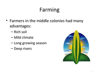 Farming
• Farmers in the middle colonies had many
  advantages:
  – Rich soil
  – Mild climate
  – Long growing season
  – Deep rivers
 