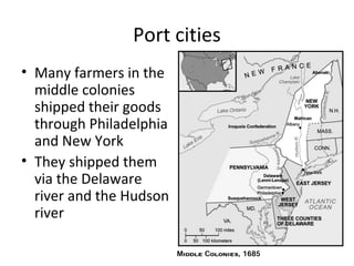 Port cities
• Many farmers in the
  middle colonies
  shipped their goods
  through Philadelphia
  and New York
• They shipped them
  via the Delaware
  river and the Hudson
  river
 