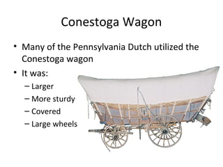 Conestoga Wagon
• Many of the Pennsylvania Dutch utilized the
  Conestoga wagon
• It was:
  – Larger
  – More sturdy
  – Covered
  – Large wheels
 