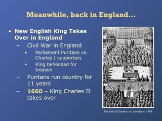 Meanwhile, back in England…
• New English King Takes
Over in England
– Civil War in England
•
•

–
–

Parliament Puritans vs.
Charles I supporters
King beheaded for
treason

Puritans run country for
11 years
1660 – King Charles II
takes over
The trial of Charles I on January 4, 1649.

 