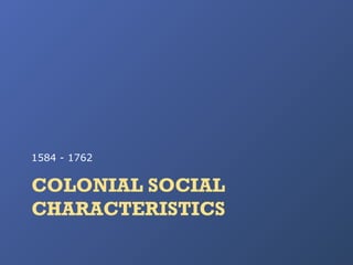 1584 - 1762

COLONIAL SOCIAL
CHARACTERISTICS

 