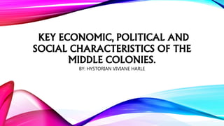 KEY ECONOMIC, POLITICAL AND 
SOCIAL CHARACTERISTICS OF THE 
MIDDLE COLONIES. 
BY: HYSTORIAN VIVIANE HARLE 
 