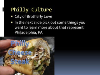 Philly Culture
 City of Brotherly Love
 In the next slide pick out some things you
  want to learn more about that represent
  Philadelphia, PA
 