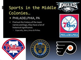 Sports in the Middle
Colonies…
 PHILADELPHIA, PA
 Find out the history of the team
   names and logo, they have a lot of
   historical significance.
      Especially, 76ers, Union & Phillies
 