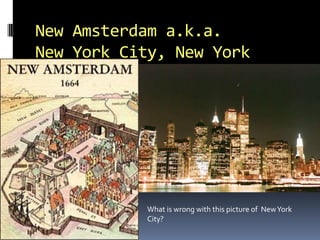 New Amsterdam a.k.a.
New York City, New York




           What is wrong with this picture of New York
           City?
 