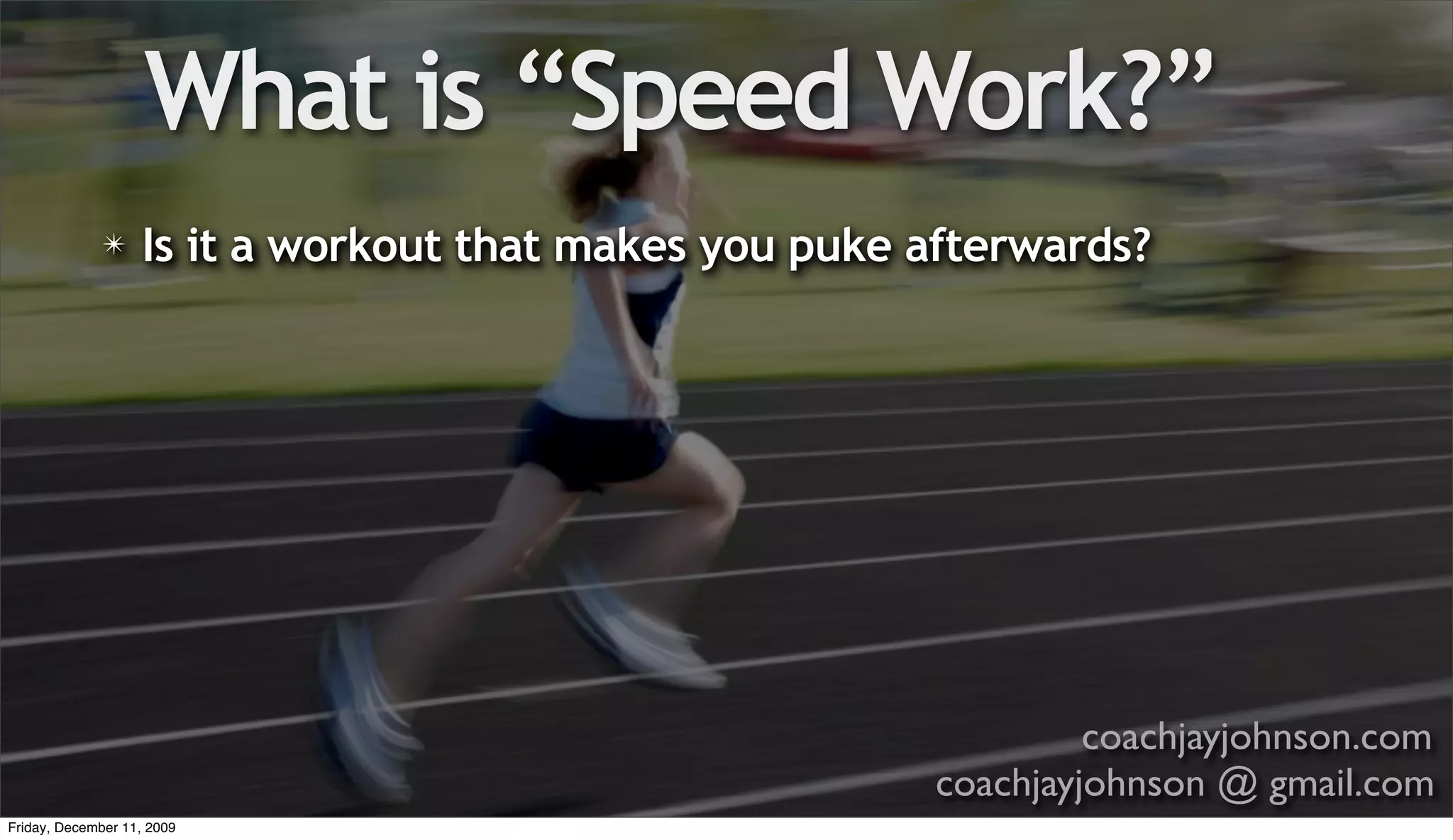 What is “Speed Work?”
              ✴    Is it a workout that makes you puke afterwards?




                                                                coachjayjohnson.com
                                                       coachjayjohnson @ gmail.com
Friday, December 11, 2009
 