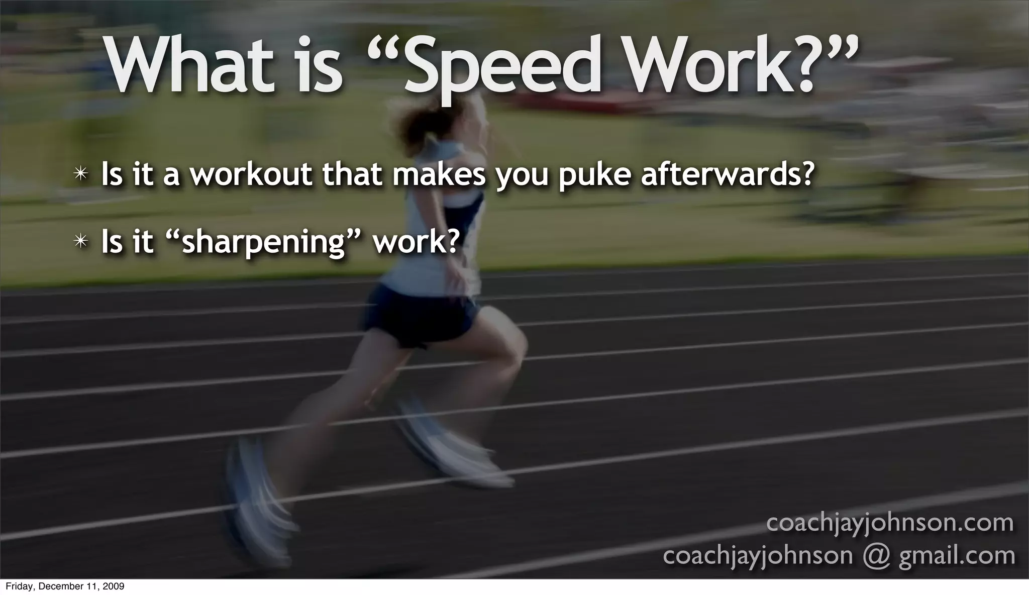What is “Speed Work?”
              ✴    Is it a workout that makes you puke afterwards?
              ✴    Is it “sharpening” work?




                                                                coachjayjohnson.com
                                                       coachjayjohnson @ gmail.com
Friday, December 11, 2009
 