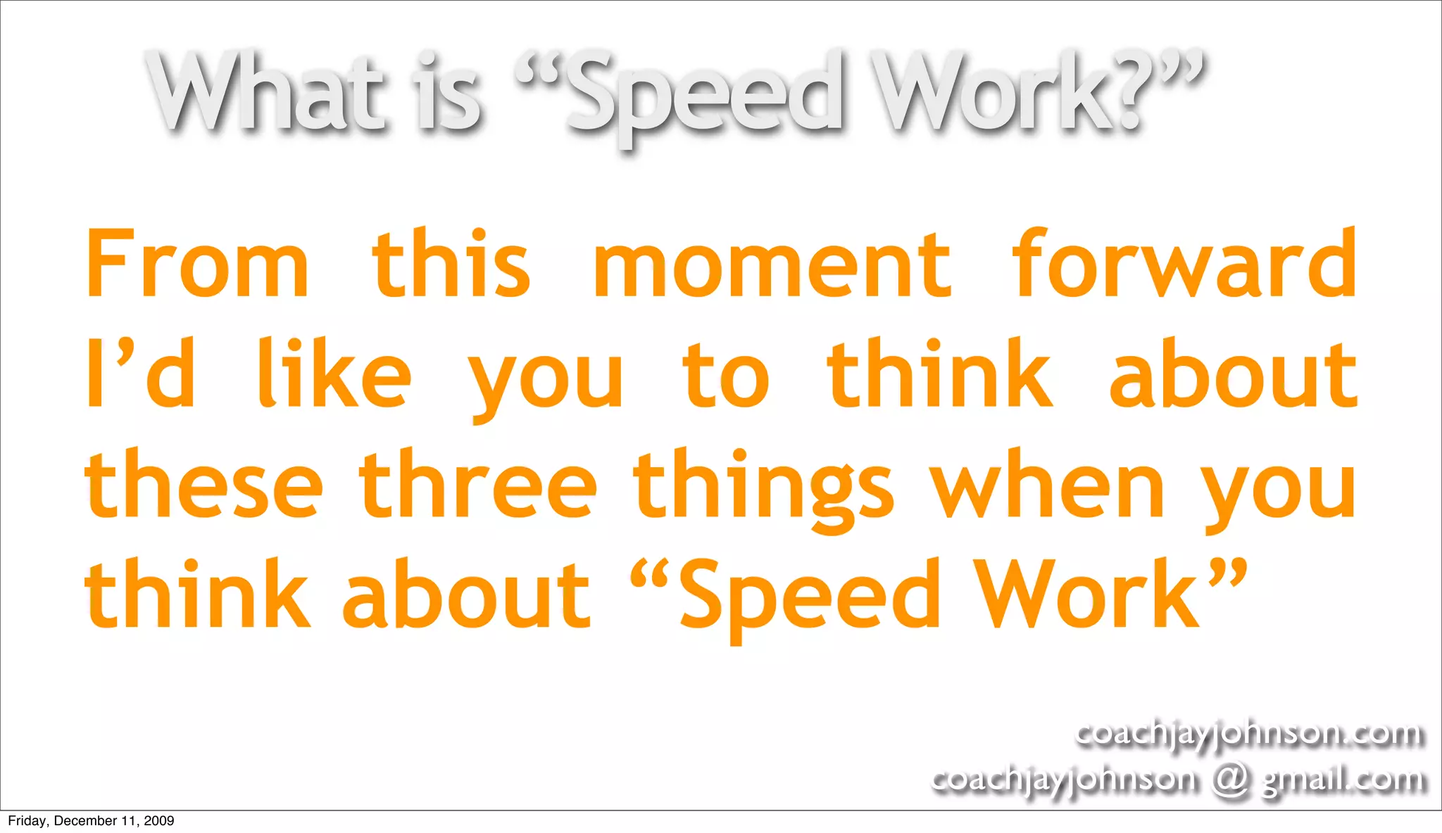 What is “Speed Work?”
           From this moment forward
           I’d like you to think about
           these three things when you
           think about “Speed Work”
                                            coachjayjohnson.com
                                   coachjayjohnson @ gmail.com
Friday, December 11, 2009
 