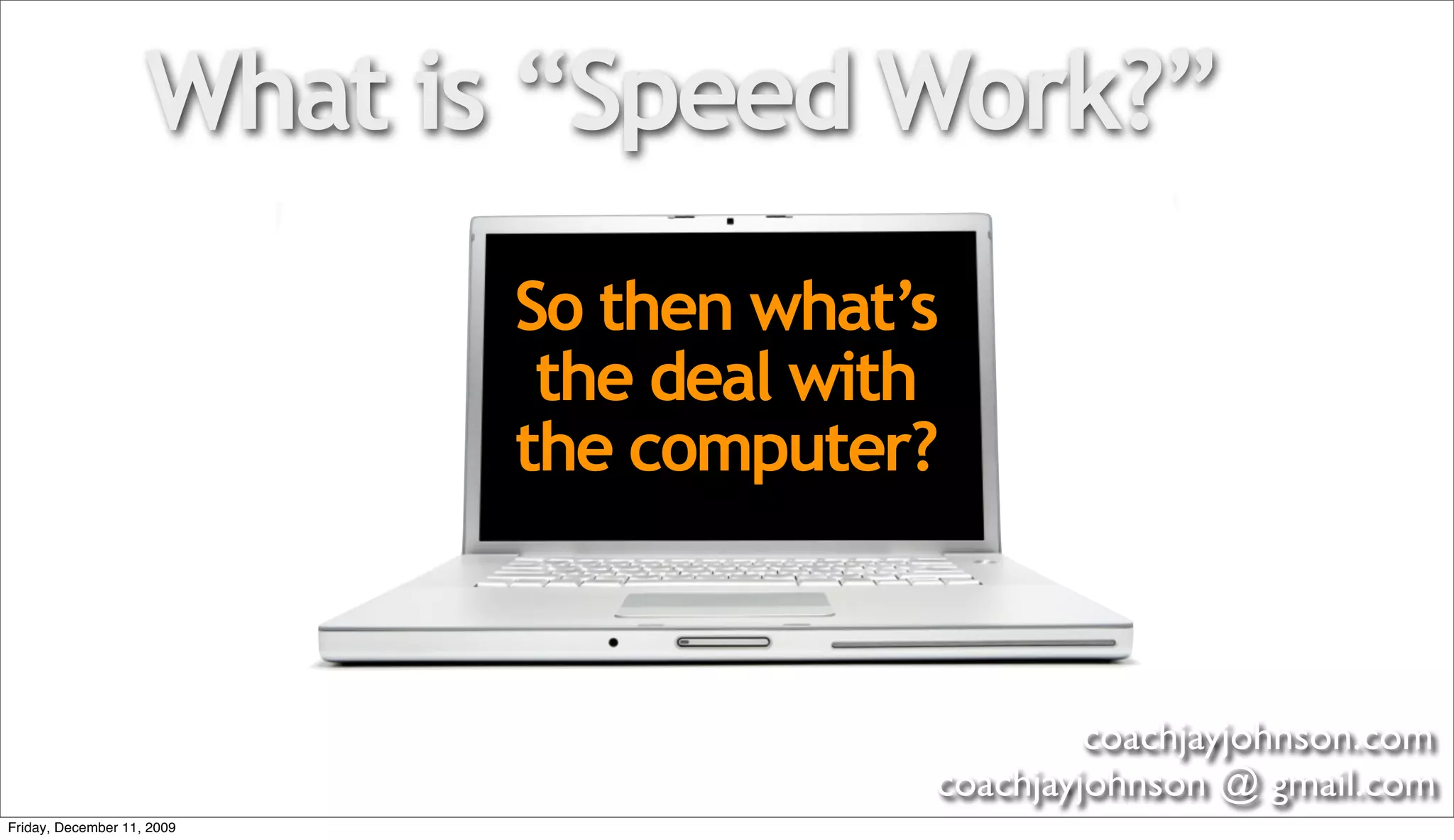 What is “Speed Work?”
                            So then what’s
                             the deal with
                            the computer?



                                                  coachjayjohnson.com
                                         coachjayjohnson @ gmail.com
Friday, December 11, 2009
 
