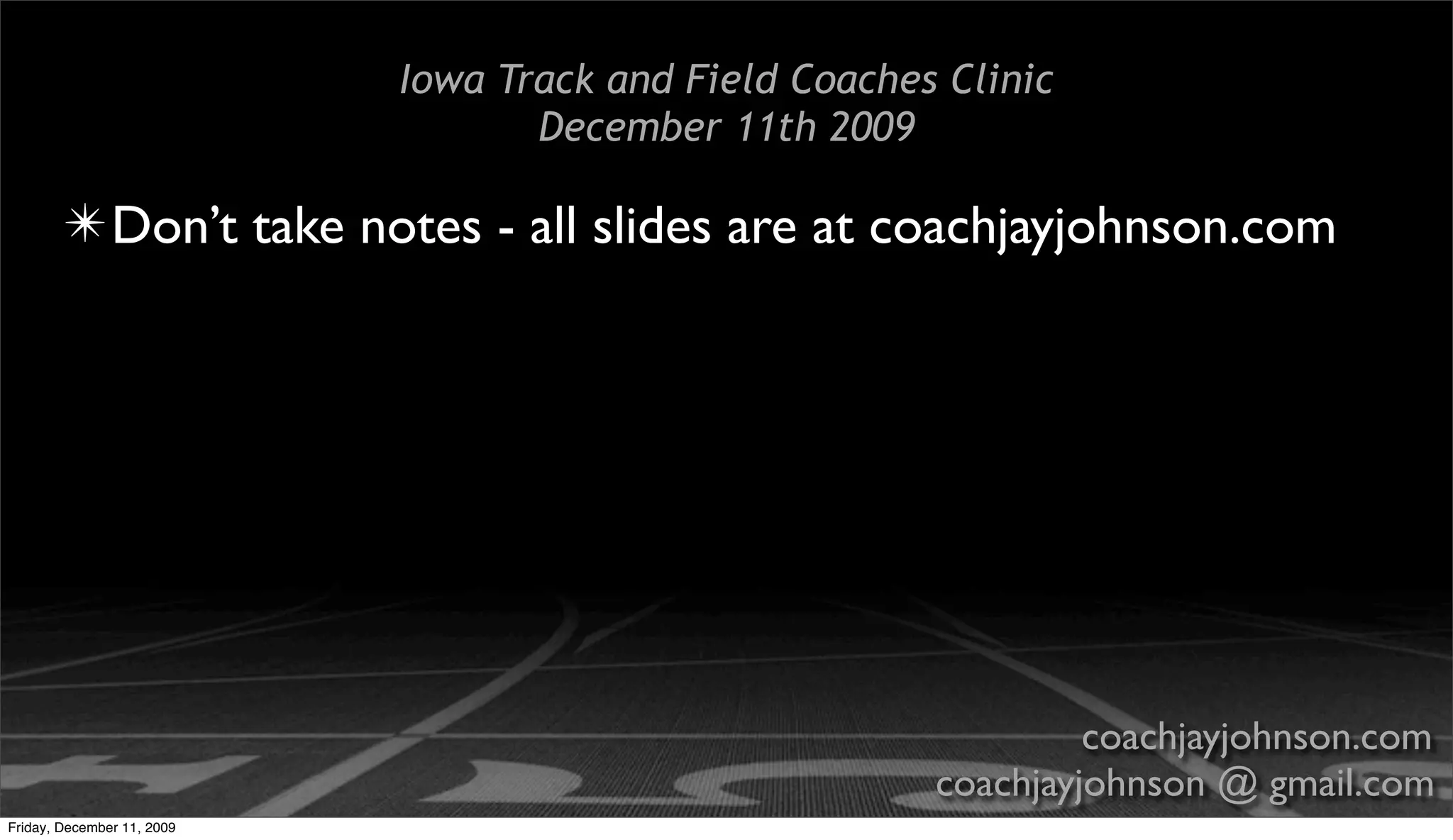 Iowa Track and Field Coaches Clinic
                                   December 11th 2009

        ✴ Don’t take notes - all slides are at coachjayjohnson.com




                                                                 coachjayjohnson.com
                                                        coachjayjohnson @ gmail.com
Friday, December 11, 2009
 