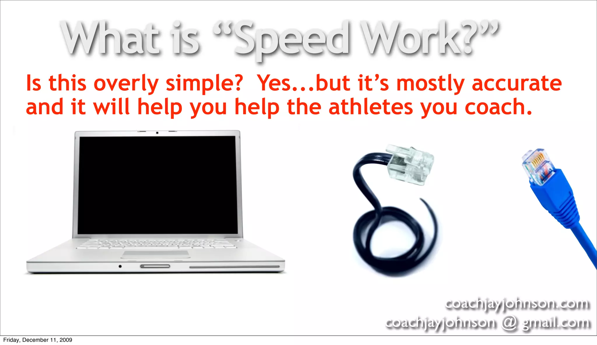 What is “Speed Work?”
        Is this overly simple? Yes...but it’s mostly accurate
        and it will help you help the athletes you coach.




                                                    coachjayjohnson.com
                                           coachjayjohnson @ gmail.com
Friday, December 11, 2009
 