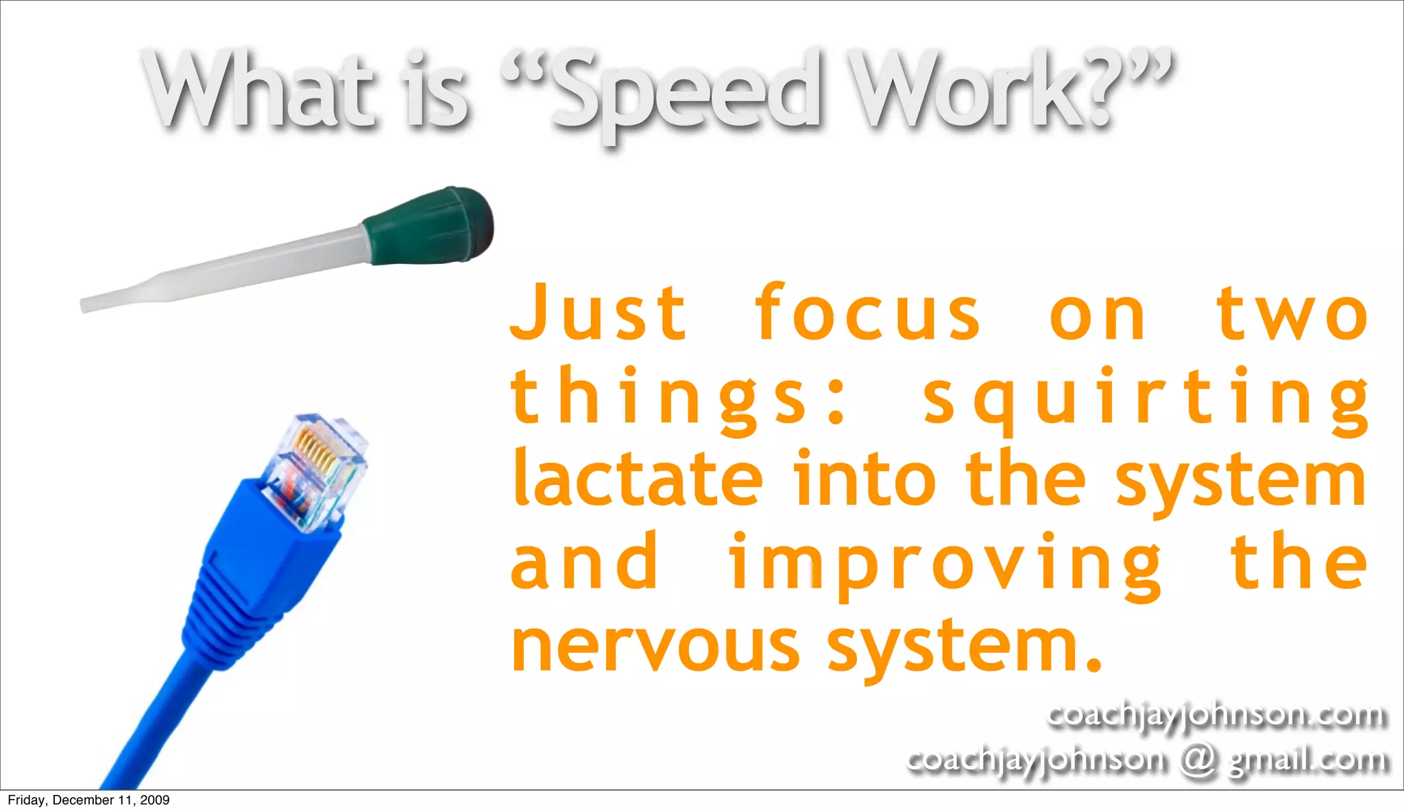 What is “Speed Work?”

                            Just focus on two
                            things: squirting
                            lactate into the system
                            and improv ing the
                            nervous system.
                                               coachjayjohnson.com
                                      coachjayjohnson @ gmail.com
Friday, December 11, 2009
 