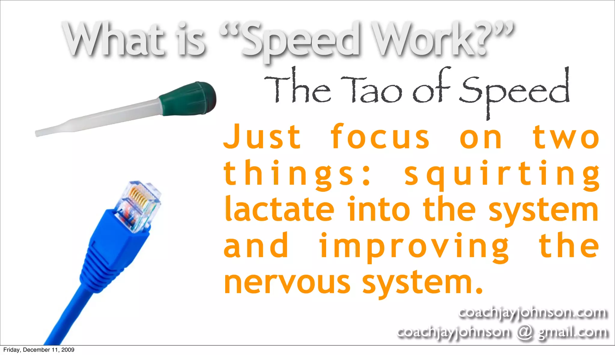 What is “Speed Work?”
                              The Tao of Speed
                            Just focus on two
                            things: squirting
                            lactate into the system
                            and improv ing the
                            nervous system.
                                               coachjayjohnson.com
                                      coachjayjohnson @ gmail.com
Friday, December 11, 2009
 