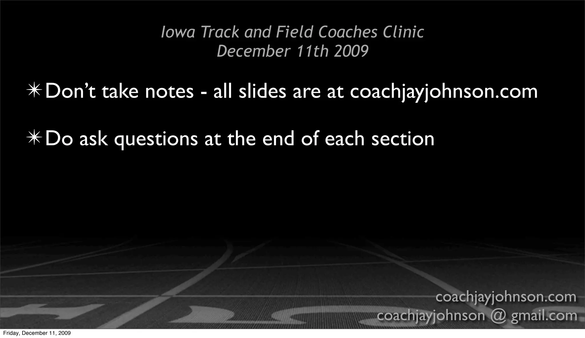 Iowa Track and Field Coaches Clinic
                                   December 11th 2009

        ✴ Don’t take notes - all slides are at coachjayjohnson.com

        ✴ Do ask questions at the end of each section




                                                                 coachjayjohnson.com
                                                        coachjayjohnson @ gmail.com
Friday, December 11, 2009
 