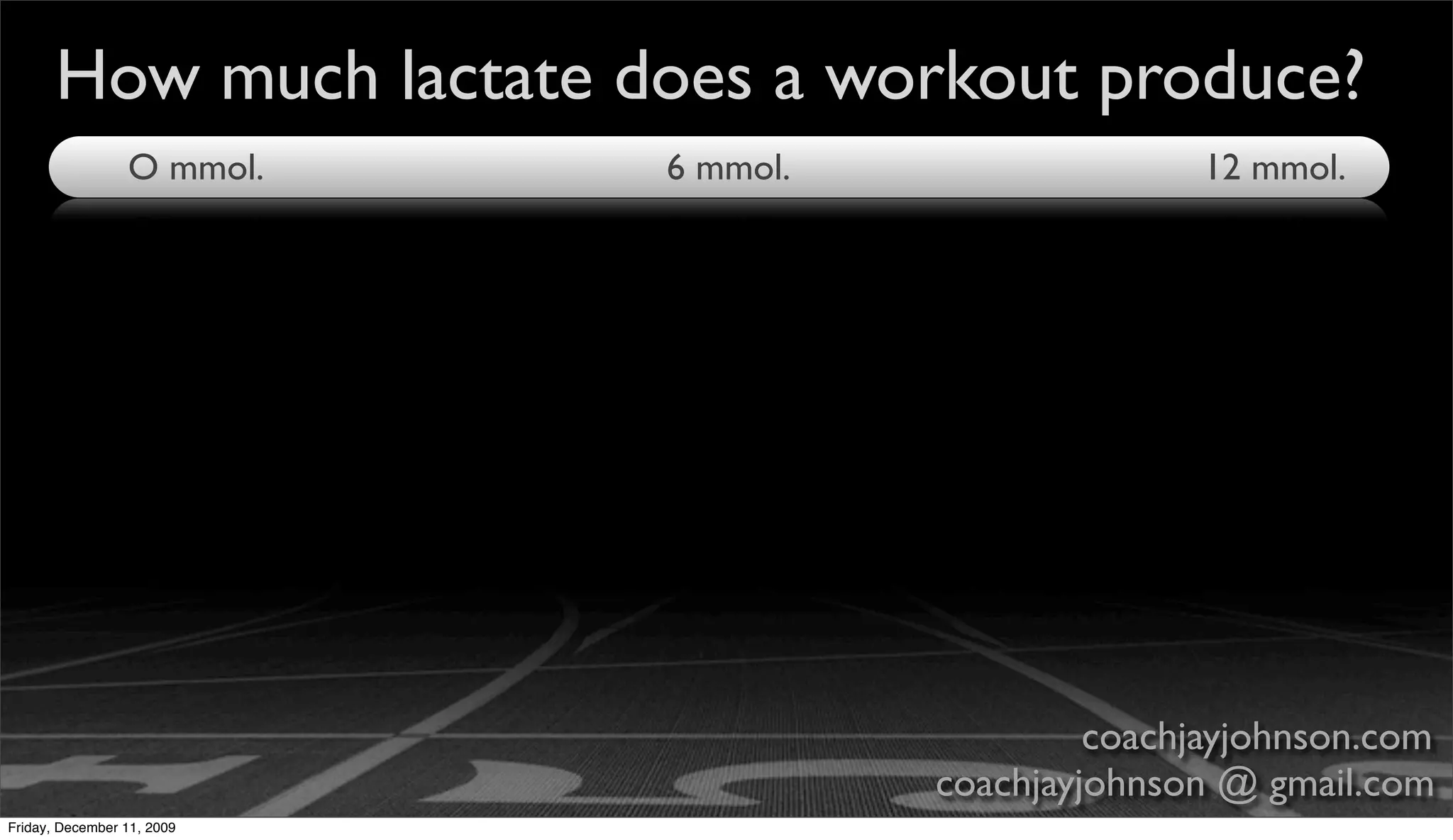 How much lactate does a workout produce?
                 O mmol.    6 mmol.                  12 mmol.




                                               coachjayjohnson.com
                                      coachjayjohnson @ gmail.com
Friday, December 11, 2009
 