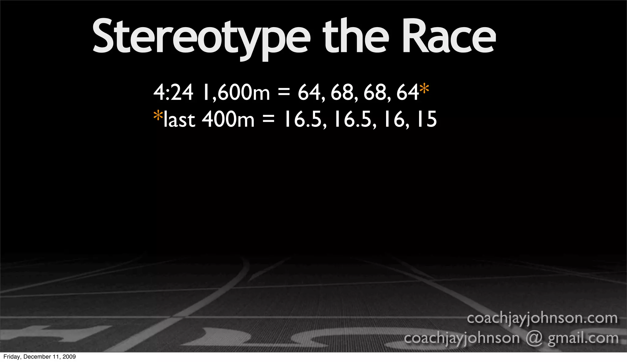 Stereotype the Race
                              4:24 1,600m = 64, 68, 68, 64*
                              *last 400m = 16.5, 16.5, 16, 15




                                                                  coachjayjohnson.com
                                                         coachjayjohnson @ gmail.com
Friday, December 11, 2009
 