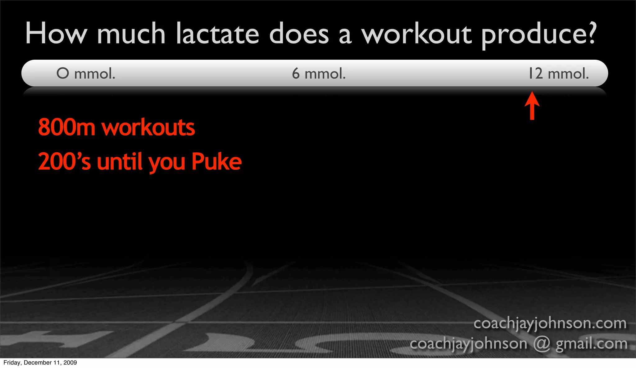 How much lactate does a workout produce?
                 O mmol.          6 mmol.                  12 mmol.


           800m workouts
           200’s until you Puke




                                                     coachjayjohnson.com
                                            coachjayjohnson @ gmail.com
Friday, December 11, 2009
 