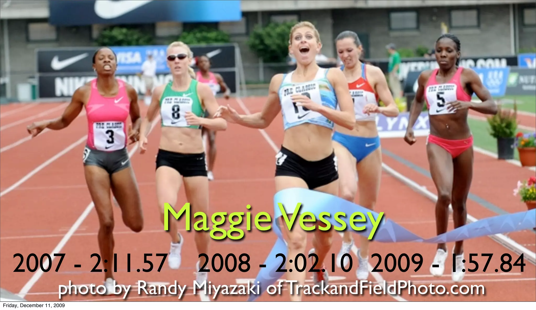 Maggie Vessey
   2007 - 2:11.57                     2008 - 2:02.10 2009 - 1:57.84
                      photo by Randy Miyazaki of TrackandFieldPhoto.com
Friday, December 11, 2009
 