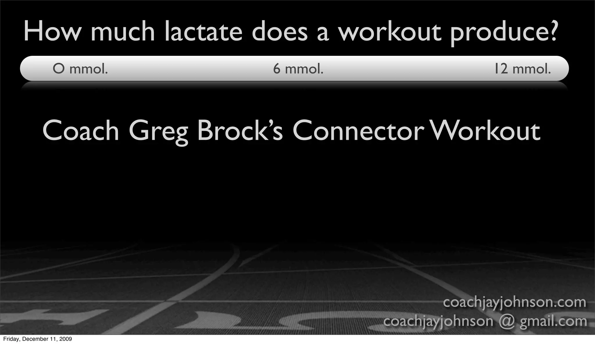 How much lactate does a workout produce?
                 O mmol.     6 mmol.                  12 mmol.



             Coach Greg Brock’s Connector Workout




                                                coachjayjohnson.com
                                       coachjayjohnson @ gmail.com
Friday, December 11, 2009
 