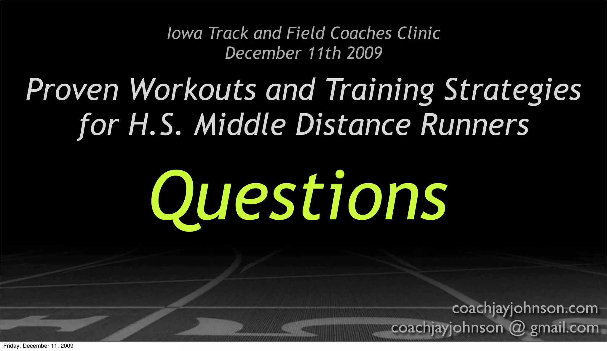 Iowa Track and Field Coaches Clinic
                                   December 11th 2009

       Proven Workouts and Training Strategies
          for H.S. Middle Distance Runners

                            Questions
                                                                 coachjayjohnson.com
                                                        coachjayjohnson @ gmail.com
Friday, December 11, 2009
 