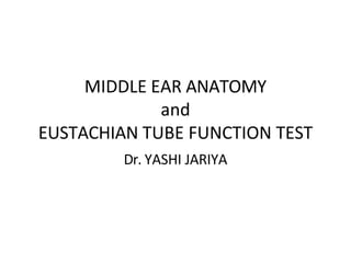 MIDDLE EAR ANATOMY
and
EUSTACHIAN TUBE FUNCTION TEST
Dr. YASHI JARIYA
 