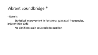 Vibrant Soundbridge ®
• Results
Statistical improvement in functional gain at all frequencies,
greater than 10dB
No significant gain in Speech Recognition
 