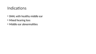 Indications
• SNHL with healthy middle ear
• Mixed hearing loss
• Middle ear abnormalities
 